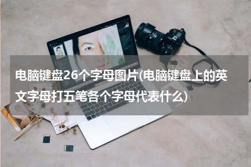电脑键盘26个字母图片(电脑键盘上的英文字母打五笔各个字母代表什么)