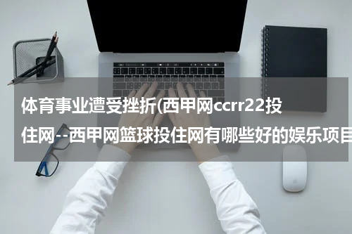 体育事业遭受挫折(西甲网ccrr22投住网--西甲网篮球投住网有哪些好的娱乐项目？)