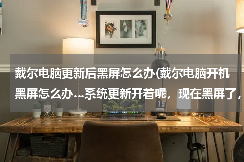 戴尔电脑更新后黑屏怎么办(戴尔电脑开机黑屏怎么办…系统更新开着呢，现在黑屏了，应该怎么做呢？win764.)