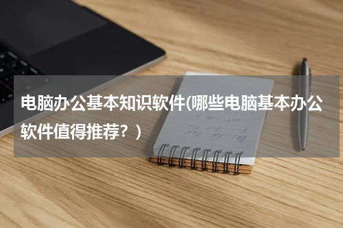 电脑办公基本知识软件(哪些电脑基本办公软件值得推荐？)