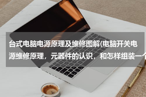 台式电脑电源原理及维修图解(电脑开关电源维修原理，元器件的认识，和怎样组装一个电源，最好有视频教材的网站，不要百度那些我看不懂)