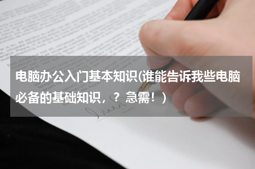 电脑办公入门基本知识(谁能告诉我些电脑必备的基础知识，？急需！)