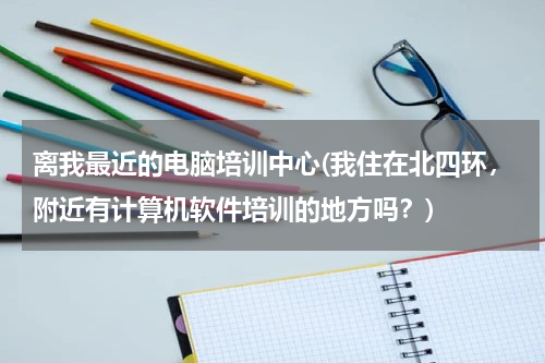 离我最近的电脑培训中心(我住在北四环，附近有计算机软件培训的地方吗？)