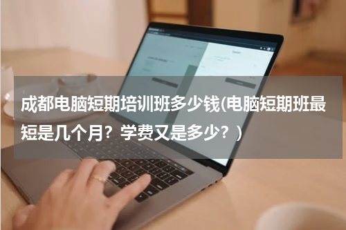 成都电脑短期培训班多少钱(电脑短期班最短是几个月？学费又是多少？)