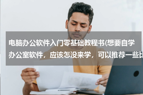 电脑办公软件入门零基础教程书(想要自学办公室软件，应该怎没来学，可以推荐一些比较实用的书吗？谢谢了)