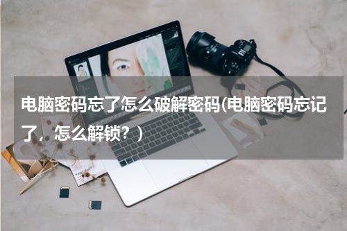电脑密码忘了怎么破解密码(电脑密码忘记了，怎么解锁？)