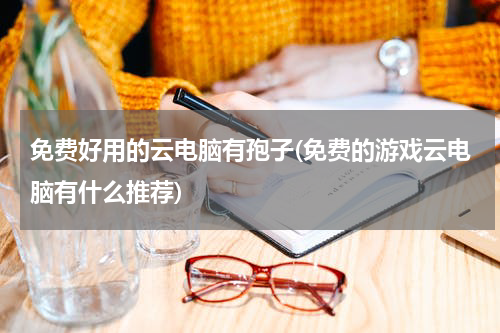 免费好用的云电脑有孢子(免费的游戏云电脑有什么推荐)