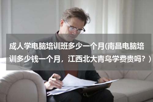 成人学电脑培训班多少一个月(南昌电脑培训多少钱一个月，江西北大青鸟学费贵吗？)