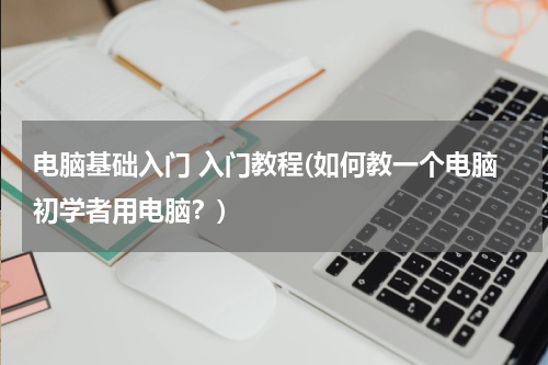 电脑基础入门 入门教程(如何教一个电脑初学者用电脑？)