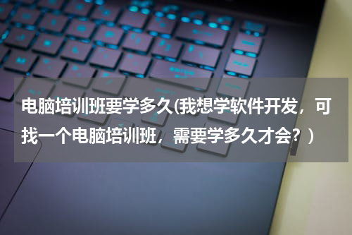 电脑培训班要学多久(我想学软件开发，可找一个电脑培训班，需要学多久才会？)