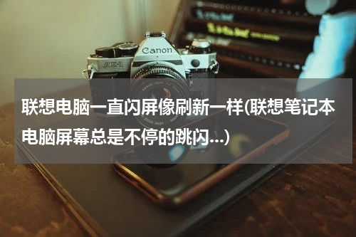 联想电脑一直闪屏像刷新一样(联想笔记本电脑屏幕总是不停的跳闪...)