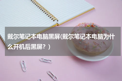 戴尔笔记本电脑黑屏(戴尔笔记本电脑为什么开机后黑屏？)