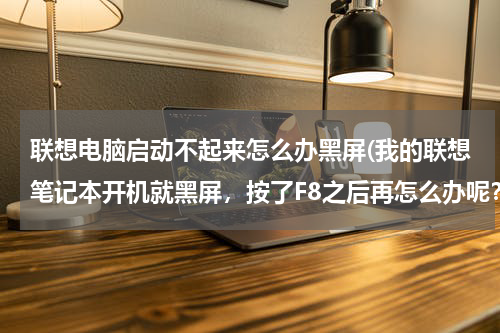 联想电脑启动不起来怎么办黑屏(我的联想笔记本开机就黑屏，按了F8之后再怎么办呢？)