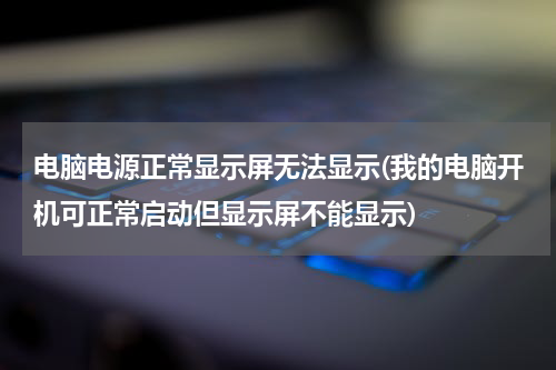 电脑电源正常显示屏无法显示(我的电脑开机可正常启动但显示屏不能显示)