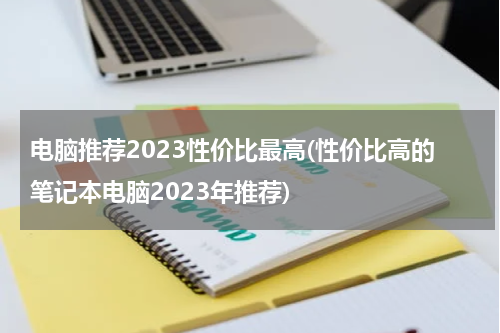 电脑推荐2023性价比最高(性价比高的笔记本电脑2023年推荐)