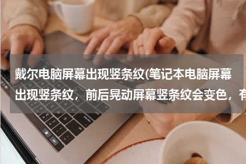 戴尔电脑屏幕出现竖条纹(笔记本电脑屏幕出现竖条纹，前后晃动屏幕竖条纹会变色，有时甚至消失，屏幕恢复正常。)