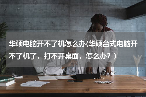 华硕电脑开不了机怎么办(华硕台式电脑开不了机了，打不开桌面，怎么办？)