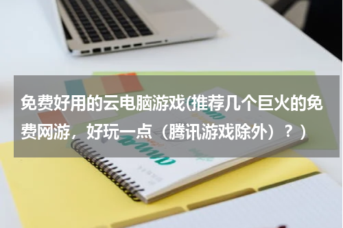 免费好用的云电脑游戏(推荐几个巨火的免费网游，好玩一点（腾讯游戏除外）？)