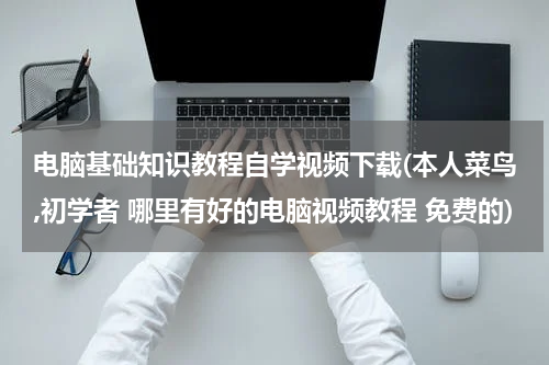 电脑基础知识教程自学视频下载(本人菜鸟,初学者 哪里有好的电脑视频教程 免费的)