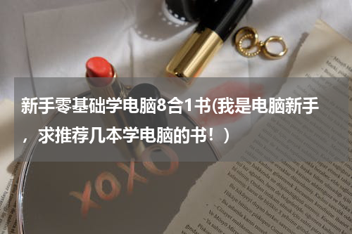 新手零基础学电脑8合1书(我是电脑新手，求推荐几本学电脑的书！)