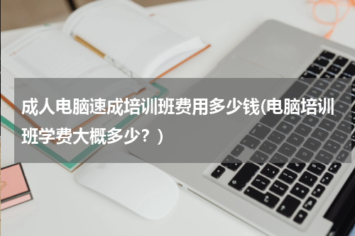 成人电脑速成培训班费用多少钱(电脑培训班学费大概多少？)