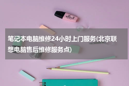 笔记本电脑维修24小时上门服务(北京联想电脑售后维修服务点)