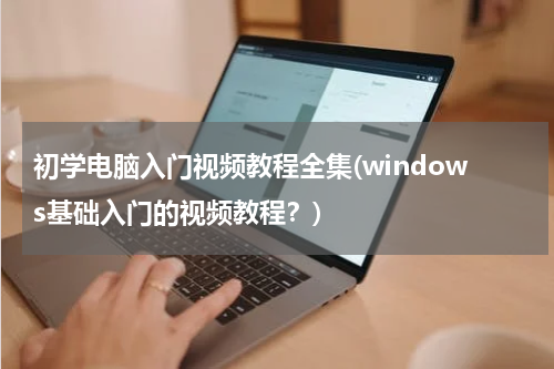 初学电脑入门视频教程全集(windows基础入门的视频教程？)