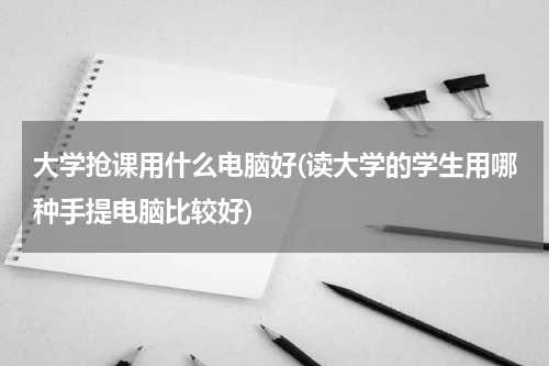 大学抢课用什么电脑好(读大学的学生用哪种手提电脑比较好)