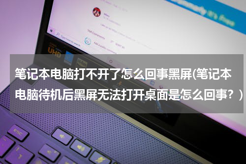 笔记本电脑打不开了怎么回事黑屏(笔记本电脑待机后黑屏无法打开桌面是怎么回事？)