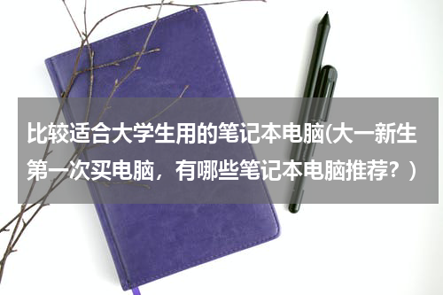 比较适合大学生用的笔记本电脑(大一新生第一次买电脑，有哪些笔记本电脑推荐？)