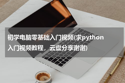 初学电脑零基础入门视频(求python入门视频教程，云盘分享谢谢)