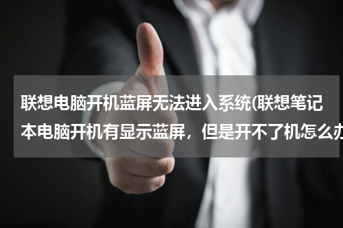 联想电脑开机蓝屏无法进入系统(联想笔记本电脑开机有显示蓝屏，但是开不了机怎么办？求解答！谢谢啦！)