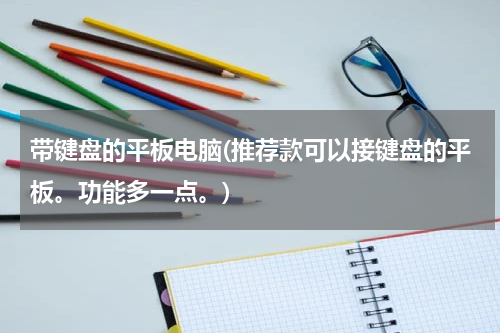 带键盘的平板电脑(推荐款可以接键盘的平板。功能多一点。)