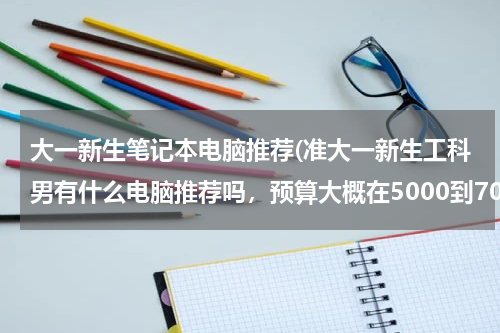 大一新生笔记本电脑推荐(准大一新生工科男有什么电脑推荐吗，预算大概在5000到7000？)