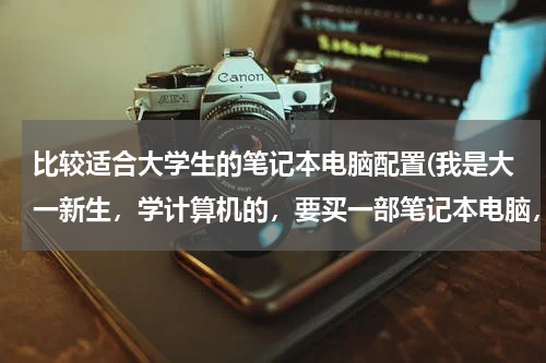比较适合大学生的笔记本电脑配置(我是大一新生，学计算机的，要买一部笔记本电脑，请问如何挑选笔记本？怎么比较电脑的性能？)