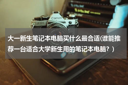 大一新生笔记本电脑买什么最合适(谁能推荐一台适合大学新生用的笔记本电脑？)