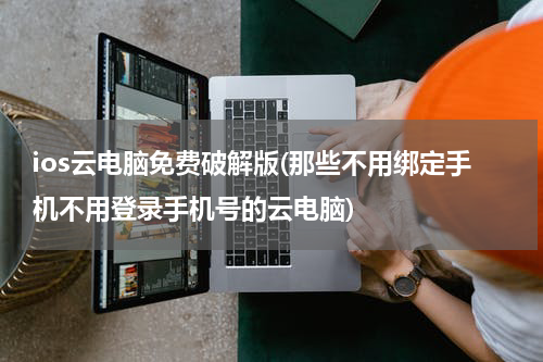 ios云电脑免费破解版(那些不用绑定手机不用登录手机号的云电脑)