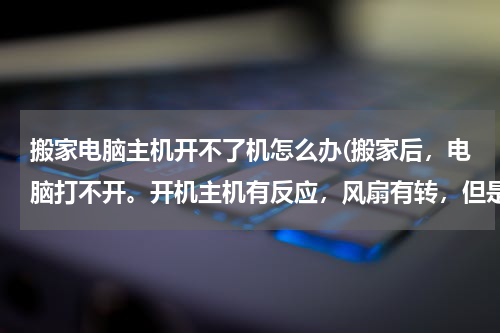 搬家电脑主机开不了机怎么办(搬家后，电脑打不开。开机主机有反应，风扇有转，但是显示器没反应。)