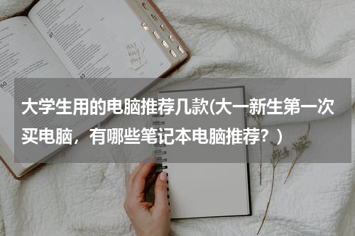 大学生用的电脑推荐几款(大一新生第一次买电脑，有哪些笔记本电脑推荐？)