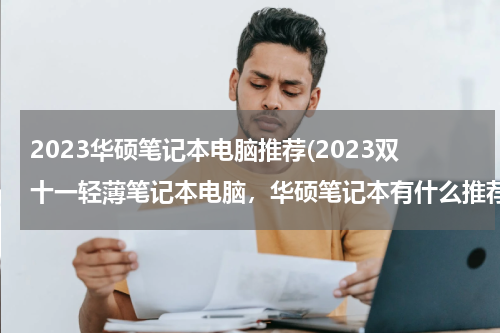 2023华硕笔记本电脑推荐(2023双十一轻薄笔记本电脑，华硕笔记本有什么推荐的？)