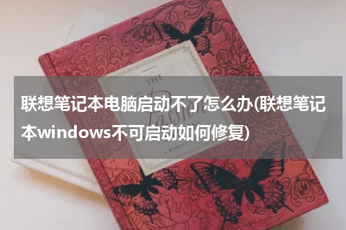 联想笔记本电脑启动不了怎么办(联想笔记本windows不可启动如何修复)