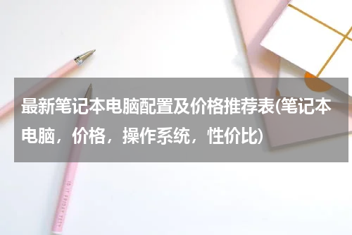 最新笔记本电脑配置及价格推荐表(笔记本电脑，价格，操作系统，性价比)