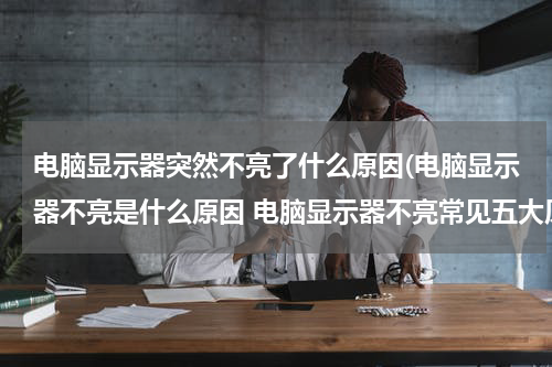 电脑显示器突然不亮了什么原因(电脑显示器不亮是什么原因 电脑显示器不亮常见五大原因)