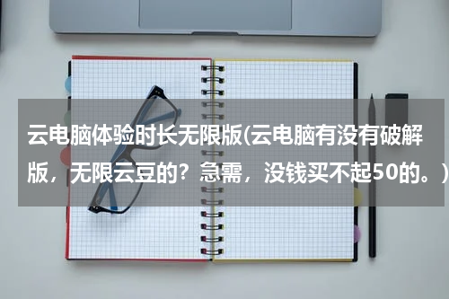云电脑体验时长无限版(云电脑有没有破解版，无限云豆的？急需，没钱买不起50的。)