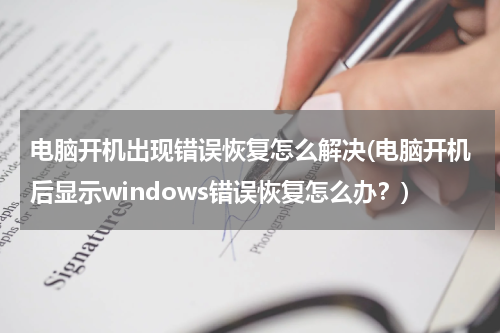 电脑开机出现错误恢复怎么解决(电脑开机后显示windows错误恢复怎么办？)