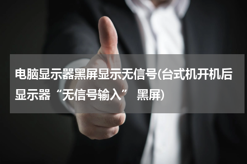 电脑显示器黑屏显示无信号(台式机开机后显示器“无信号输入” 黑屏)