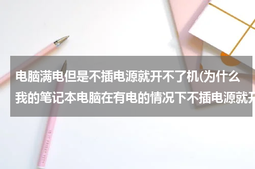 电脑满电但是不插电源就开不了机(为什么我的笔记本电脑在有电的情况下不插电源就开不了机)