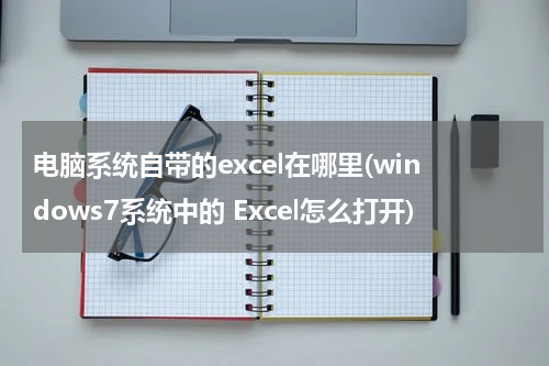 电脑系统自带的excel在哪里(windows7系统中的 Excel怎么打开)
