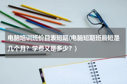 电脑培训班价目表短期(电脑短期班最短是几个月？学费又是多少？)