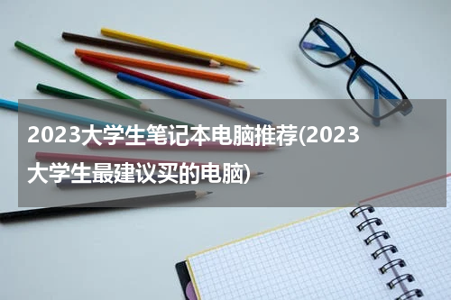 2023大学生笔记本电脑推荐(2023大学生最建议买的电脑)